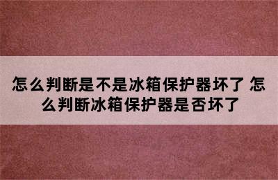 怎么判断是不是冰箱保护器坏了 怎么判断冰箱保护器是否坏了